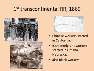 1st transcontinental RR, 1869



               • Chinese workers started
                 in California.
               • Irish immigrant workers
                 started in Omaha,
                 Nebraska.
               • also Black workers.
 