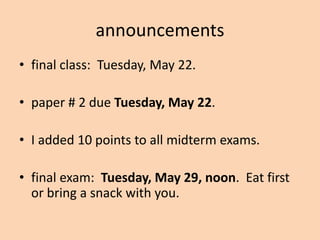 announcements
• final class: Tuesday, May 22.

• paper # 2 due Tuesday, May 22.

• I added 10 points to all midterm exams.

• final exam: Tuesday, May 29, noon. Eat first
  or bring a snack with you.
 