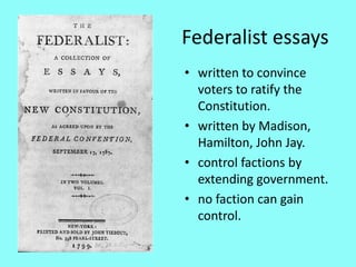 Federalist essays
• written to convince
  voters to ratify the
  Constitution.
• written by Madison,
  Hamilton, John Jay.
• control factions by
  extending government.
• no faction can gain
  control.
 