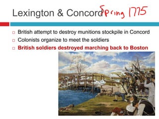 Lexington & Concord
 British attempt to destroy munitions stockpile in Concord
 Colonists organize to meet the soldiers
 British soldiers destroyed marching back to Boston
 