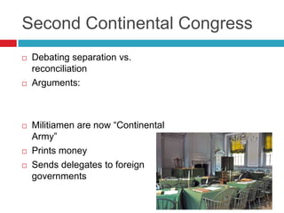 Second Continental Congress
 Debating separation vs.
reconciliation
 Arguments:
 Militiamen are now “Continental
Army”
 Prints money
 Sends delegates to foreign
governments
 