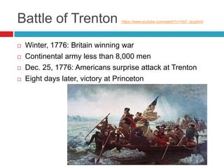 Battle of Trenton https://www.youtube.com/watch?v=YwT_eLpdrmI
 Winter, 1776: Britain winning war
 Continental army less than 8,000 men
 Dec. 25, 1776: Americans surprise attack at Trenton
 Eight days later, victory at Princeton
 
