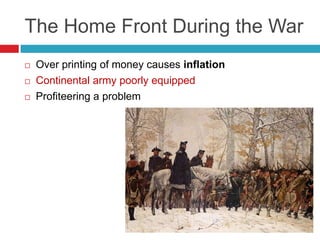 The Home Front During the War
 Over printing of money causes inflation
 Continental army poorly equipped
 Profiteering a problem
 