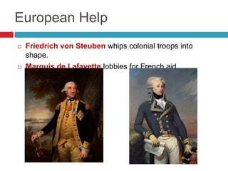 European Help
 Friedrich von Steuben whips colonial troops into
shape.
 Marquis de Lafayette lobbies for French aid
 