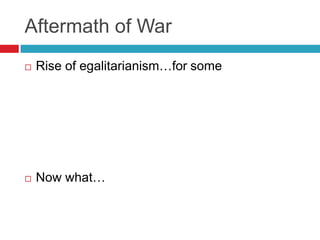 Aftermath of War
 Rise of egalitarianism…for some
 Now what…
 