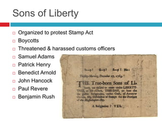 Sons of Liberty
 Organized to protest Stamp Act
 Boycotts
 Threatened & harassed customs officers
 Samuel Adams
 Patrick Henry
 Benedict Arnold
 John Hancock
 Paul Revere
 Benjamin Rush
 