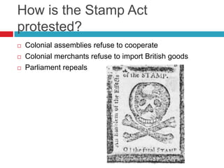 How is the Stamp Act
protested?
 Colonial assemblies refuse to cooperate
 Colonial merchants refuse to import British goods
 Parliament repeals
 