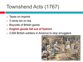 Townshend Acts (1767)
 Taxes on imports
 3 cents tax on tea
 Boycotts of British goods
 English goods fall out of fashion
 2,000 British soldiers in America to stop smugglers
 