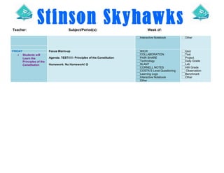 Stinson SkyhawksTeacher: Subject/Period(s): Week of:
Interactive Notebook Other
FRIDAY Focus Warm-up
Agenda: TEST!!!!!- Principles of the Constitution
Homework: No Homework! 
WICR
COLLABORATION
PAIR SHARE
Technology
SLANT
CORNELL NOTES
COSTA’S Level Questioning
Learning Logs
Interactive Notebook
Other
Quiz
Test
Project
Daily Grade
Lab
HW Grade
Observation
Benchmark
Other
• Students will
Learn the
Principles of the
Constitution
 