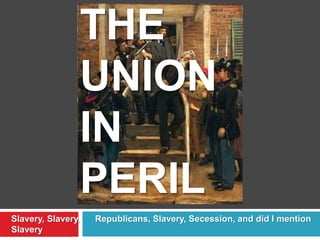 THE
UNION
IN
PERIL
Slavery, Slavery, Republicans, Slavery, Secession, and did I mention
Slavery
 