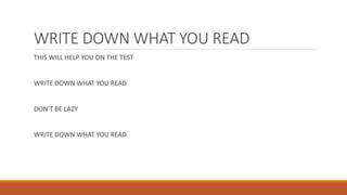 WRITE DOWN WHAT YOU READ
THIS WILL HELP YOU ON THE TEST
WRITE DOWN WHAT YOU READ
DON’T BE LAZY
WRITE DOWN WHAT YOU READ
 