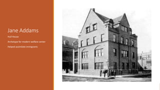 Jane Addams
Hull House
Archetype for modern welfare center
Helped assimilate immigrants
 