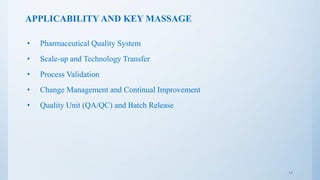 APPLICABILITY AND KEY MASSAGE
• Pharmaceutical Quality System
• Scale-up and Technology Transfer
• Process Validation
• Change Management and Continual Improvement
• Quality Unit (QA/QC) and Batch Release
14
 