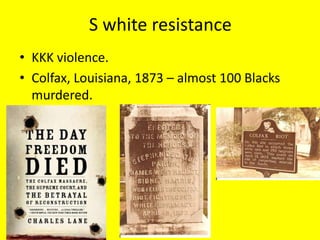 S white resistance
• KKK violence.
• Colfax, Louisiana, 1873 – almost 100 Blacks
  murdered.
 