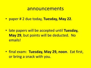 announcements
• paper # 2 due today, Tuesday, May 22.

• late papers will be accepted until Tuesday,
  May 29, but points will be deducted. No
  emails!

• final exam: Tuesday, May 29, noon. Eat first,
  or bring a snack with you.
 