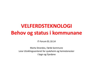 VELFERDSTEKNOLOGI 
Behov og status i kommunane 
IT-Forum 01.10.14 
Marta Strandos, Førde kommune 
Leiar Utviklingssenteret...
