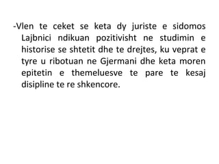 -Vlen te ceket se keta dy juriste e sidomos
Lajbnici ndikuan pozitivisht ne studimin e
historise se shtetit dhe te drejtes, ku veprat e
tyre u ribotuan ne Gjermani dhe keta moren
epitetin e themeluesve te pare te kesaj
disipline te re shkencore.
 