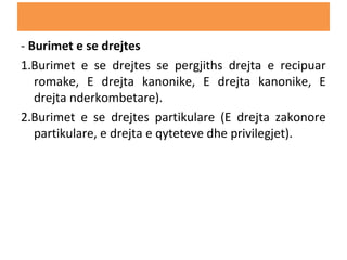 - Burimet e se drejtes
1.Burimet e se drejtes se pergjiths drejta e recipuar
romake, E drejta kanonike, E drejta kanonike, E
drejta nderkombetare).
2.Burimet e se drejtes partikulare (E drejta zakonore
partikulare, e drejta e qyteteve dhe privilegjet).
 