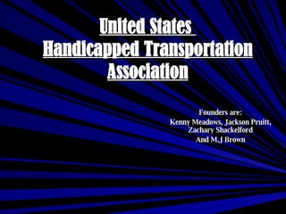 United States  Handicapped Transportation Association Founders are: Kenny Meadows, Jackson Pruitt, Zachary Shackelford And M.J Brown 