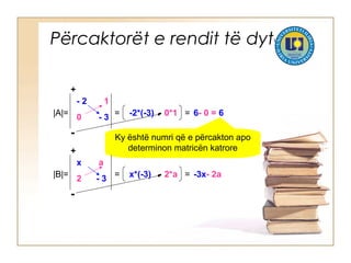 Përcaktorët e rendit të dytë
|A|=
- 2 1
0 - 3
+
-
= -2*(-3) - 0*1 = 6- 0 = 6
Ky është numri që e përcakton apo
determinon matricën katrore
|B|=
x a
2 - 3
+
-
= x*(-3) - 2*a = -3x- 2a
 