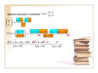 2
v
vuvu
v
u ′⋅−⋅′
=
′






Njehsoni derivatin e funksionit 43
32
)(
+
−
=
x
x
xf
( ) =
+
′+−−+
′
−
2
)42(
)43)(32()43(32
x
xxxx=
′






+
−
=′
43
32
)(
x
x
xf
=
+
−−+
2
)42(
3)32()43(2
x
xx
=
+
+−+
2
)42(
9686
x
xx
2
)42(
17
+x
=0 =0
 