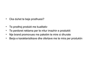 • Cka duhet te beje prodhuesi?

•   Te prodhoj produkt me kualitativ
•   Te perdoret reklama per te rritur imazhin e produktit
•   Nje brand promovues me paketim te mire si dhurate
•   Berja e karakteristikave dhe ofertave me te mira per produktin
 