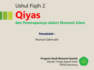 Ushul Fiqih 2
Qiyas
dan Penerapannya dalam Ekonomi Islam
Mumud Salimudin
Pemakalah :
Program Studi Ekonomi Syariah
Sekolah Tinggi Agama Islam
PERSIS Bandung
 