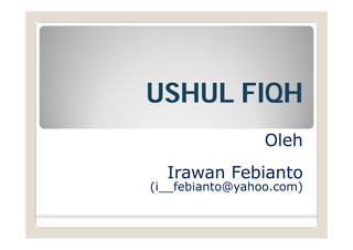USHUL FIQH
                 Oleh
  Irawan Febianto
(i__febianto@yahoo.com)
 