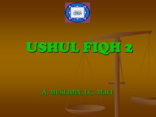 USHUL FIQH 2
A. Muslimin, Lc,. M.H.I

 