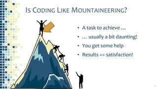 IS CODING LIKE MOUNTAINEERING?
▪ A task to achieve …
▪ … usually a bit daunting!
▪ You get some help
▪ Results == satisfaction!
3
 