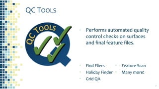 QC TOOLS
▪ Performs automated quality
control checks on surfaces
and final feature files.
7
▪ Find Fliers
▪ Holiday Finder
▪ Grid QA
▪ Feature Scan
▪ Many more!
 