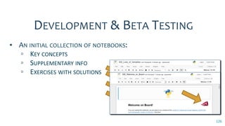 126
DEVELOPMENT & BETA TESTING
▪ AN INITIAL COLLECTION OF NOTEBOOKS:
▫ KEY CONCEPTS
▫ SUPPLEMENTARY INFO
▫ EXERCISES WITH SOLUTIONS
 