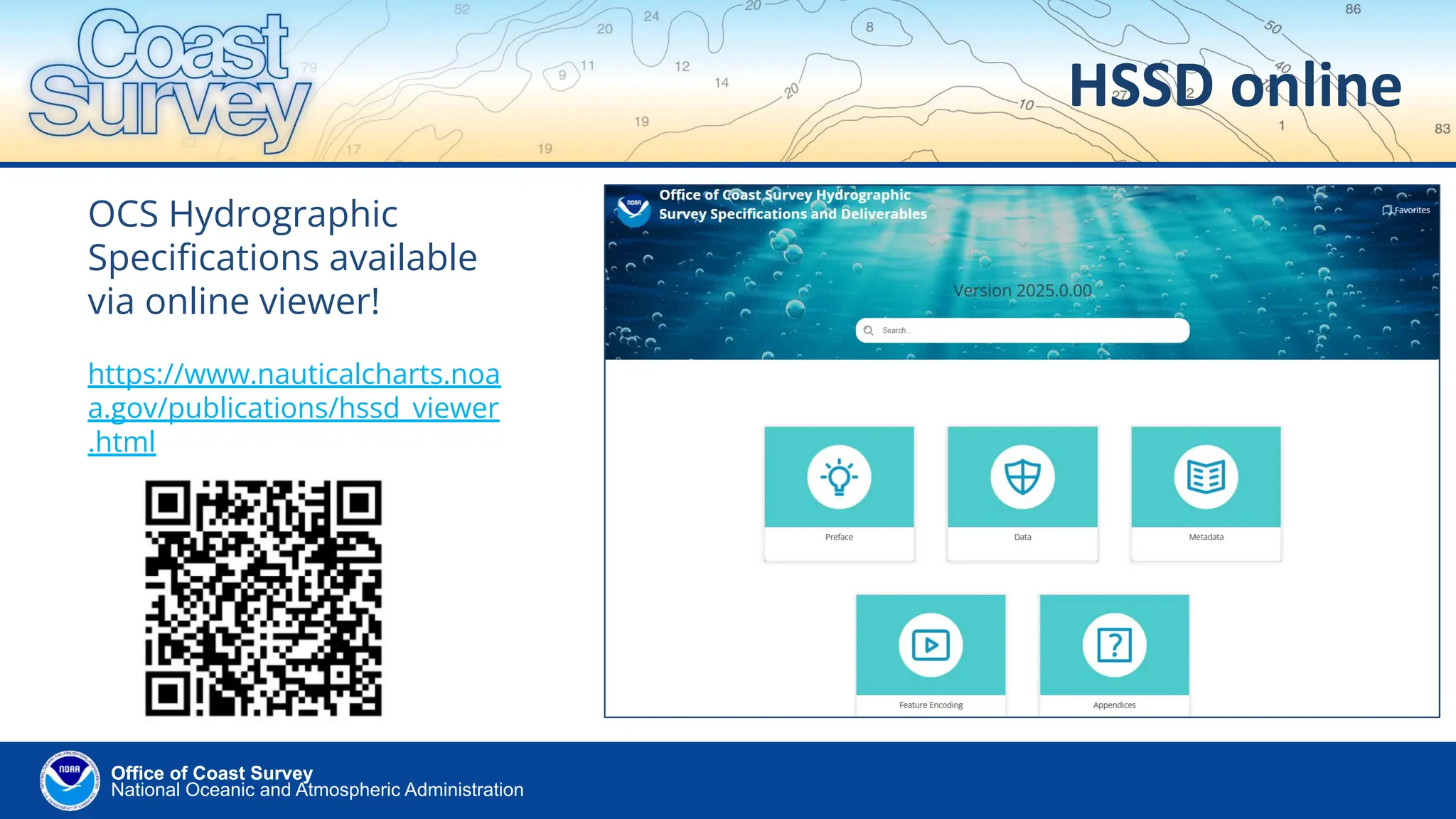 National Oceanic and Atmospheric Administration
Office of Coast Survey
Office of Coast Survey
HSSD online
OCS Hydrographic
Speciﬁcations available
via online viewer!
https://www.nauticalcharts.noa
a.gov/publications/hssd_viewer
.html
 