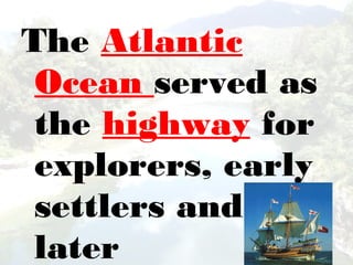 The Atlantic
Ocean served as
the highway for
explorers, early
settlers and
later
 