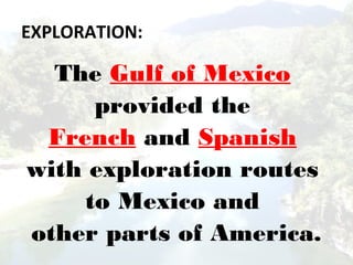 EXPLORATION:
The Gulf of Mexico
provided the
French and Spanish
with exploration routes
to Mexico and
other parts of America.
 