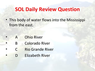 SOL Daily Review Question
• This body of water flows into the Mississippi
from the east.
• A Ohio River
• B Colorado River
• C Rio Grande River
• D Elizabeth River
 