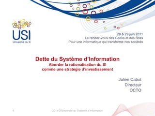 Dette du Système d’InformationAborder la rationalisation du SI comme une stratégie d’investissement Julien Cabot Directeur OCTO 2011 © Université du Système d’Information 1 