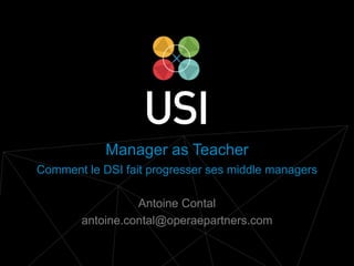 www.usievents.com #USI2014
Manager as Teacher
Comment le DSI fait progresser ses middle managers
Antoine Contal
antoine.contal@operaepartners.com
 