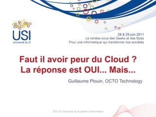 Faut il avoir peur du Cloud ?
La réponse est OUI... Mais...
                    Guillaume Plouin, OCTO Technology




        2011 © Université du Système d’Information
 