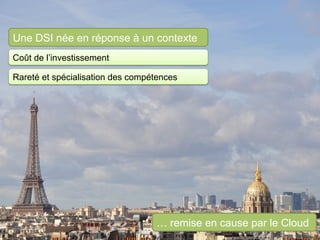 Une DSI née en réponse à un contexte
Coût de l’investissement

Rareté et spécialisation des compétences




                                  … remise en cause par le Cloud
 