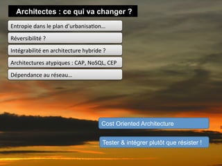 Architectes : ce qui va changer ?
Entropie	
  dans	
  le	
  plan	
  d’urbanisa1on…
Réversibilité	
  ?	
  
Intégrabilité	
  en	
  architecture	
  hybride	
  ?
Architectures	
  atypiques	
  :	
  CAP,	
  NoSQL,	
  CEP
Dépendance	
  au	
  réseau…	
  




                                                Cost Oriented Architecture


                                                 Tester & intégrer plutôt que résister !
 