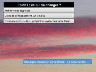 Etudes : ce qui va changer ?
Architectures	
  atypiques	
  
Ou1ls	
  de	
  développement	
  sur	
  le	
  Cloud	
  	
  
Environnements	
  de	
  test,	
  intégra1on,	
  produc1on	
  sur	
  le	
  Cloud	
  	
  




                           Classique montée en compétence, ET opportunités…
 