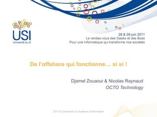 De l’offshore qui fonctionne… si si !

                      Djamel Zouaoui & Nicolas Raynaud
                                     OCTO Technology




        2011 © Université du Système d’Information
 