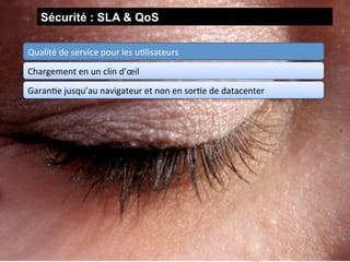 Sécurité : SLA & QoS

Qualité	
  de	
  service	
  pour	
  les	
  uGlisateurs	
  
Chargement	
  en	
  un	
  clin	
  d’œil	
  	
  
GaranGe	
  jusqu’au	
  navigateur	
  et	
  non	
  en	
  sorGe	
  de	
  datacenter	
  	
  




11
 