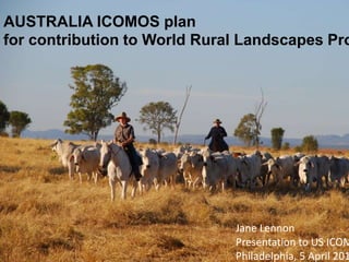 Jane Lennon
Presentation to US ICOM
Philadelphia, 5 April 201
AUSTRALIA ICOMOS plan
for contribution to World Rural Landscapes Pro
 