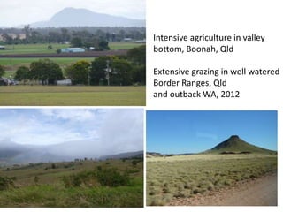 Intensive agriculture in valley
bottom, Boonah, Qld
Extensive grazing in well watered
Border Ranges, Qld
and outback WA, 2012
 