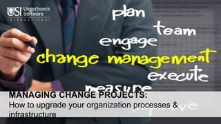 MANAGING CHANGE PROJECTS:
How to upgrade your organization processes &
infrastructure
 