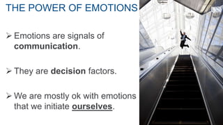 THE POWER OF EMOTIONS
 Emotions are signals of
communication.
 They are decision factors.
 We are mostly ok with emotions
that we initiate ourselves.
 