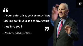 “
„
If your enterprise, your agency, was
looking to fill your job today, would
they hire you?
- Andrew Roswell-Jones, Gartner
 