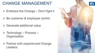  Embrace the Change – Don‘t fight it
 Be customer & employee centric
 Generate additional value
 Technology – Process –
Organization
 Partner with experienced Change
Leaders
CHANGE MANAGEMENT
 